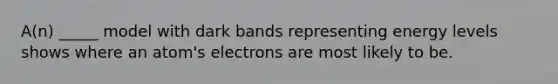 A(n) _____ model with dark bands representing energy levels shows where an atom's electrons are most likely to be.