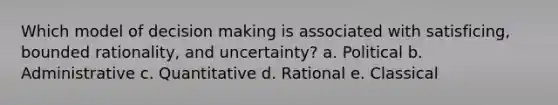 Which model of <a href='https://www.questionai.com/knowledge/kuI1pP196d-decision-making' class='anchor-knowledge'>decision making</a> is associated with satisficing, bounded rationality, and uncertainty? a. Political b. Administrative c. Quantitative d. Rational e. Classical