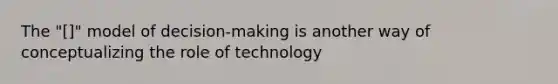 The "[]" model of decision-making is another way of conceptualizing the role of technology