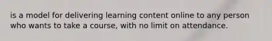 is a model for delivering learning content online to any person who wants to take a course, with no limit on attendance.