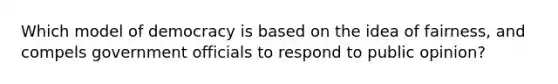 Which model of democracy is based on the idea of fairness, and compels government officials to respond to public opinion?