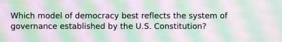 Which model of democracy best reflects the system of governance established by the U.S. Constitution?