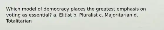 Which model of democracy places the greatest emphasis on voting as essential? a. Elitist b. Pluralist c. Majoritarian d. Totalitarian