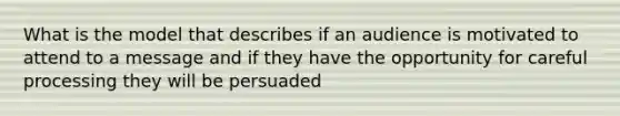 What is the model that describes if an audience is motivated to attend to a message and if they have the opportunity for careful processing they will be persuaded