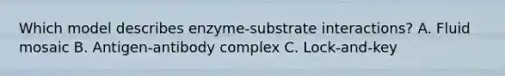 Which model describes enzyme-substrate interactions? A. Fluid mosaic B. Antigen-antibody complex C. Lock-and-key