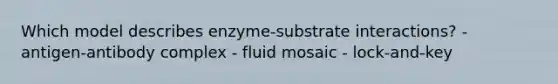 Which model describes enzyme-substrate interactions? - antigen-antibody complex - fluid mosaic - lock-and-key