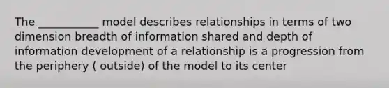 The ___________ model describes relationships in terms of two dimension breadth of information shared and depth of information development of a relationship is a progression from the periphery ( outside) of the model to its center