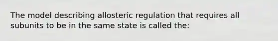 The model describing allosteric regulation that requires all subunits to be in the same state is called the: