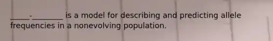 _____-________ is a model for describing and predicting allele frequencies in a nonevolving population.