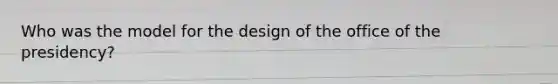 Who was the model for the design of the office of the presidency?