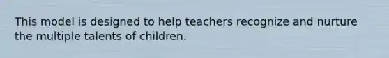 This model is designed to help teachers recognize and nurture the multiple talents of children.