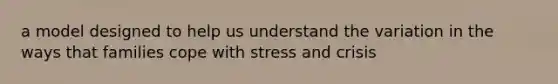 a model designed to help us understand the variation in the ways that families cope with stress and crisis