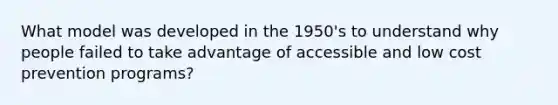 What model was developed in the 1950's to understand why people failed to take advantage of accessible and low cost prevention programs?