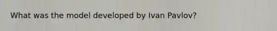 What was the model developed by Ivan Pavlov?