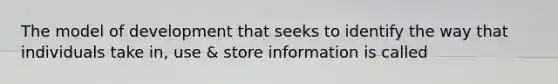 The model of development that seeks to identify the way that individuals take in, use & store information is called