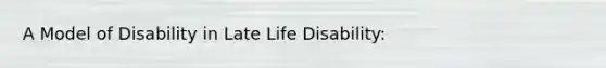 A Model of Disability in Late Life Disability: