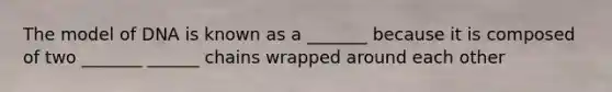 The model of DNA is known as a _______ because it is composed of two _______ ______ chains wrapped around each other