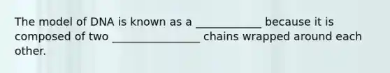 The model of DNA is known as a ____________ because it is composed of two ________________ chains wrapped around each other.