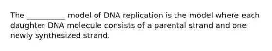 The __________ model of DNA replication is the model where each daughter DNA molecule consists of a parental strand and one newly synthesized strand.