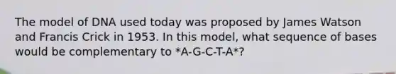 The model of DNA used today was proposed by James Watson and Francis Crick in 1953. In this model, what sequence of bases would be complementary to *A-G-C-T-A*?