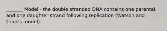 _______ Model - the double stranded DNA contains one parental and one daughter strand following replication (Watson and Crick's model).