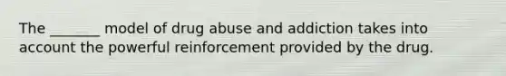 The _______ model of drug abuse and addiction takes into account the powerful reinforcement provided by the drug.