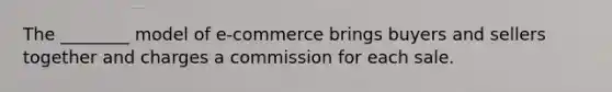 The ________ model of e-commerce brings buyers and sellers together and charges a commission for each sale.