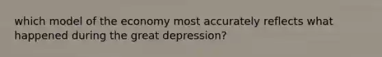 which model of the economy most accurately reflects what happened during the great depression?