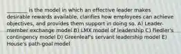 ________ is the model in which an effective leader makes desirable rewards available, clarifies how employees can achieve objectives, and provides them support in doing so. A) Leader-member exchange model B) LMX model of leadership C) Fiedler's contingency model D) Greenleaf's servant leadership model E) House's path-goal model