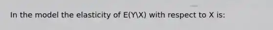 In the model the elasticity of E(YX) with respect to X is: