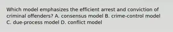 Which model emphasizes the efficient arrest and conviction of criminal offenders? A. consensus model B. crime-control model C. due-process model D. conflict model