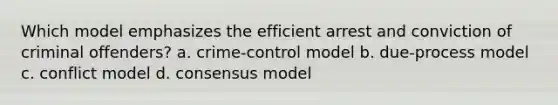 Which model emphasizes the efficient arrest and conviction of criminal offenders? a. crime-control model b. due-process model c. conflict model d. consensus model