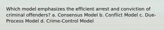 Which model emphasizes the efficient arrest and conviction of criminal offenders? a. Consensus Model b. Conflict Model c. Due-Process Model d. Crime-Control Model