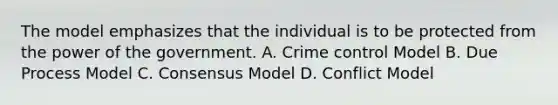 The model emphasizes that the individual is to be protected from the power of the government. A. Crime control Model B. Due Process Model C. Consensus Model D. Conflict Model