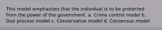 This model emphasizes that the individual is to be protected from the power of the government.​ a. ​Crime control model b. ​Due process model c. ​Conservative model d. ​Consensus model