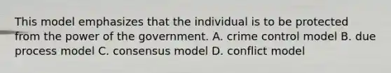 This model emphasizes that the individual is to be protected from the power of the government. A. crime control model B. due process model C. consensus model D. conflict model