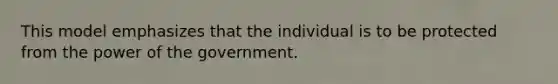 This model emphasizes that the individual is to be protected from the power of the government.