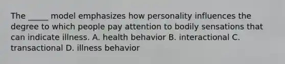 The _____ model emphasizes how personality influences the degree to which people pay attention to bodily sensations that can indicate illness. A. health behavior B. interactional C. transactional D. illness behavior