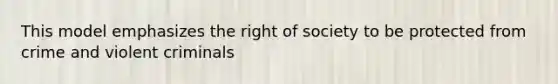 This model emphasizes the right of society to be protected from crime and violent criminals