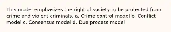 This model emphasizes the right of society to be protected from crime and violent criminals. a. ​Crime control model b. ​Conflict model c. ​Consensus model d. ​Due process model