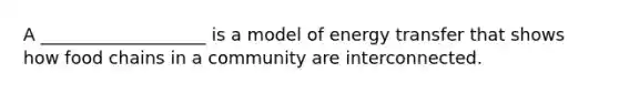 A ___________________ is a model of energy transfer that shows how food chains in a community are interconnected.