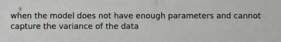 when the model does not have enough parameters and cannot capture the variance of the data