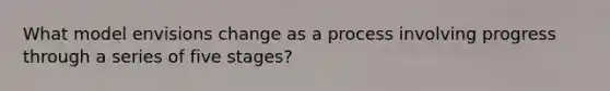 What model envisions change as a process involving progress through a series of five stages?