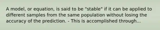 A model, or equation, is said to be "stable" if it can be applied to different samples from the same population without losing the accuracy of the prediction. - This is accomplished through...