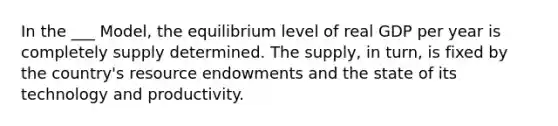 In the ___​ Model, the equilibrium level of real GDP per year is completely supply determined. The​ supply, in​ turn, is fixed by the​ country's resource endowments and the state of its technology and productivity.