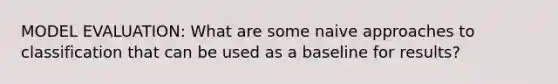 MODEL EVALUATION: What are some naive approaches to classification that can be used as a baseline for results?