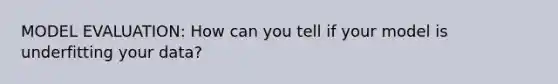 MODEL EVALUATION: How can you tell if your model is underfitting your data?