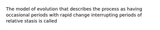 The model of evolution that describes the process as having occasional periods with rapid change interrupting periods of relative stasis is called