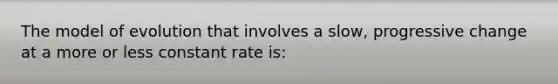 The model of evolution that involves a slow, progressive change at a more or less constant rate is: