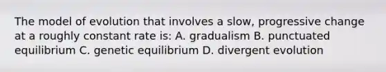 The model of evolution that involves a slow, progressive change at a roughly constant rate is: A. gradualism B. punctuated equilibrium C. genetic equilibrium D. divergent evolution